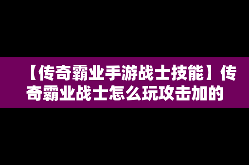 【传奇霸业手游战士技能】传奇霸业战士怎么玩攻击加的快