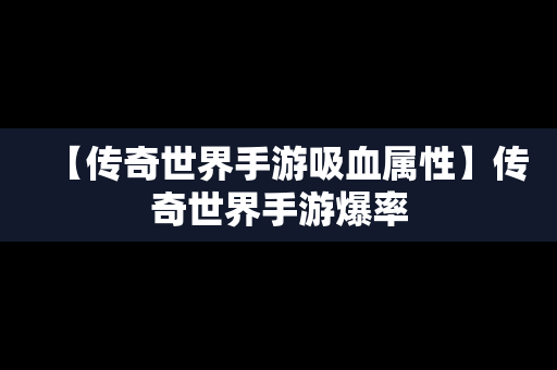 【传奇世界手游吸血属性】传奇世界手游爆率