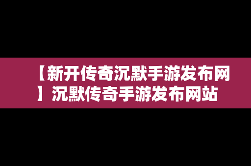 【新开传奇沉默手游发布网】沉默传奇手游发布网站
