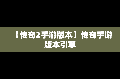 【传奇2手游版本】传奇手游版本引擎
