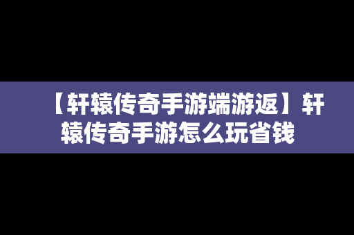 【轩辕传奇手游端游返】轩辕传奇手游怎么玩省钱