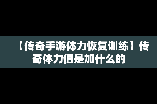 【传奇手游体力恢复训练】传奇体力值是加什么的