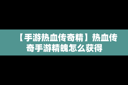 【手游热血传奇精】热血传奇手游精魄怎么获得