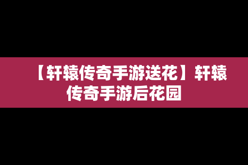 【轩辕传奇手游送花】轩辕传奇手游后花园