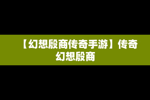 【幻想殷商传奇手游】传奇幻想殷商