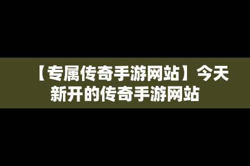 【专属传奇手游网站】今天新开的传奇手游网站
