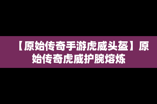 【原始传奇手游虎威头盔】原始传奇虎威护腕熔炼