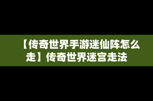 【传奇世界手游迷仙阵怎么走】传奇世界迷宫走法