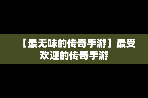 【最无味的传奇手游】最受欢迎的传奇手游