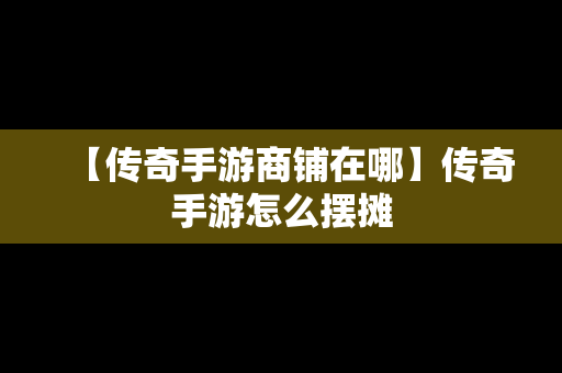 【传奇手游商铺在哪】传奇手游怎么摆摊