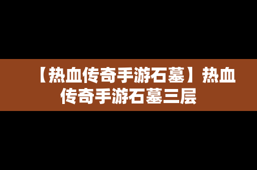 【热血传奇手游石墓】热血传奇手游石墓三层