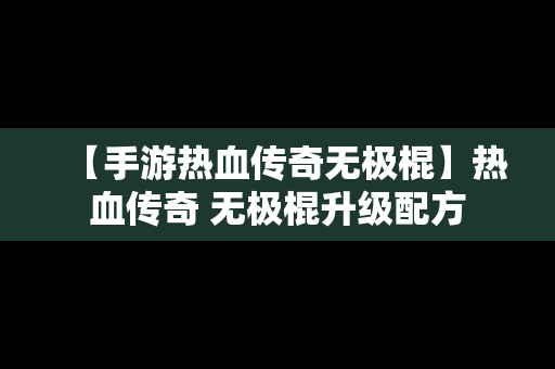 【手游热血传奇无极棍】热血传奇 无极棍升级配方