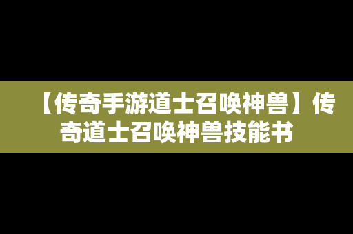 【传奇手游道士召唤神兽】传奇道士召唤神兽技能书