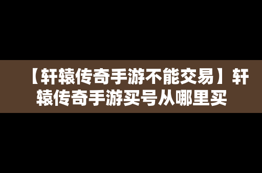 【轩辕传奇手游不能交易】轩辕传奇手游买号从哪里买