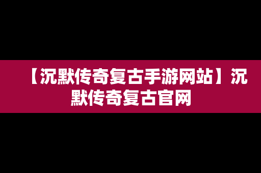 【沉默传奇复古手游网站】沉默传奇复古官网
