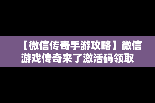 【微信传奇手游攻略】微信游戏传奇来了激活码领取