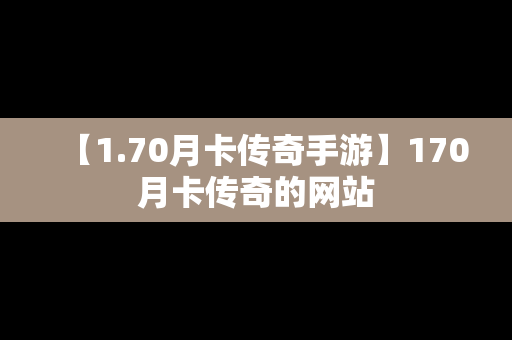 【1.70月卡传奇手游】170月卡传奇的网站