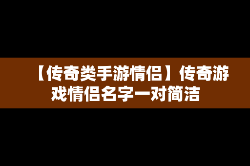 【传奇类手游情侣】传奇游戏情侣名字一对简洁
