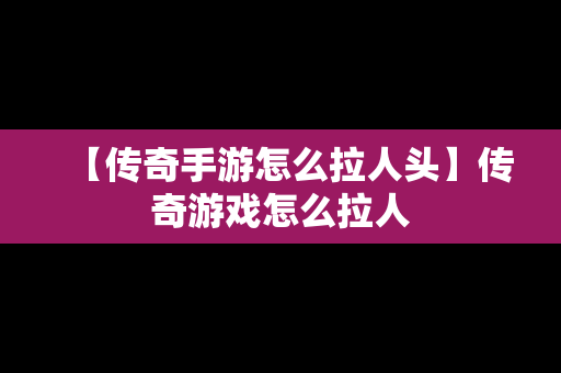 【传奇手游怎么拉人头】传奇游戏怎么拉人
