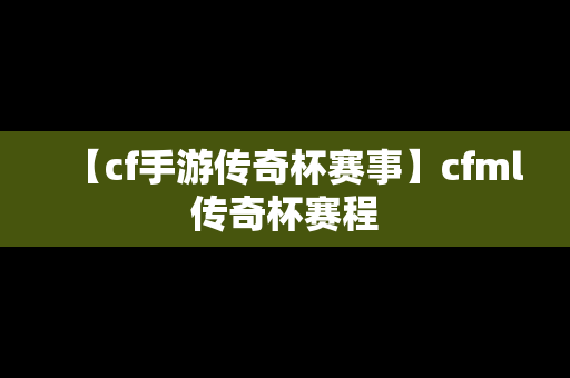 【cf手游传奇杯赛事】cfml传奇杯赛程
