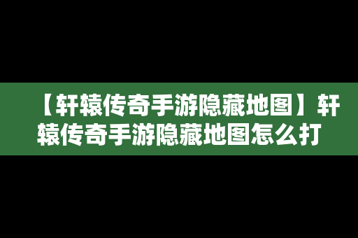 【轩辕传奇手游隐藏地图】轩辕传奇手游隐藏地图怎么打开