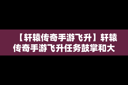【轩辕传奇手游飞升】轩辕传奇手游飞升任务鼓掌和大笑怎么过