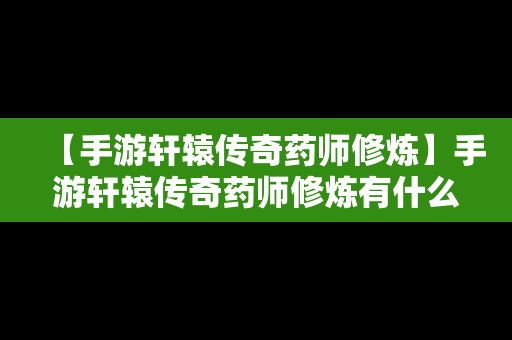 【手游轩辕传奇药师修炼】手游轩辕传奇药师修炼有什么用