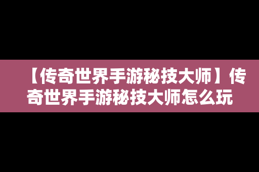【传奇世界手游秘技大师】传奇世界手游秘技大师怎么玩