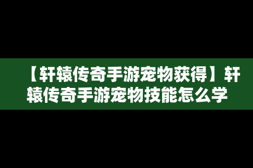 【轩辕传奇手游宠物获得】轩辕传奇手游宠物技能怎么学4个