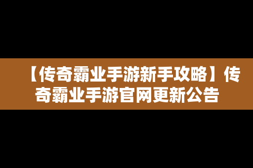 【传奇霸业手游新手攻略】传奇霸业手游官网更新公告