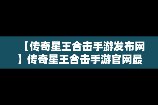【传奇星王合击手游发布网】传奇星王合击手游官网最新