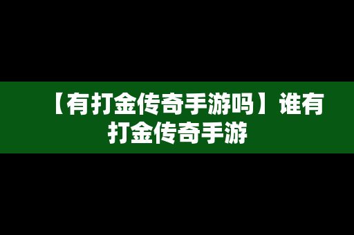 【有打金传奇手游吗】谁有打金传奇手游