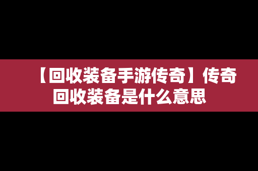 【回收装备手游传奇】传奇回收装备是什么意思