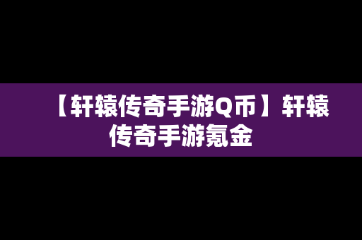 【轩辕传奇手游Q币】轩辕传奇手游氪金