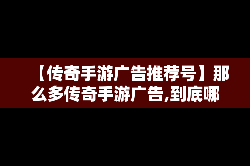 【传奇手游广告推荐号】那么多传奇手游广告,到底哪一个是真的