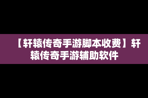 【轩辕传奇手游脚本收费】轩辕传奇手游辅助软件