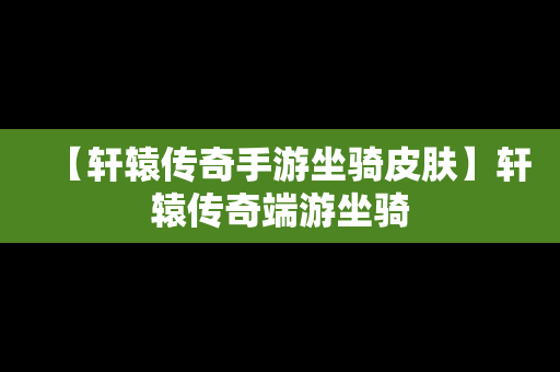 【轩辕传奇手游坐骑皮肤】轩辕传奇端游坐骑