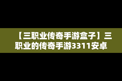 【三职业传奇手游盒子】三职业的传奇手游3311安卓版