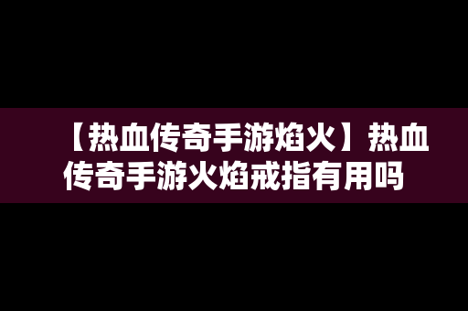 【热血传奇手游焰火】热血传奇手游火焰戒指有用吗