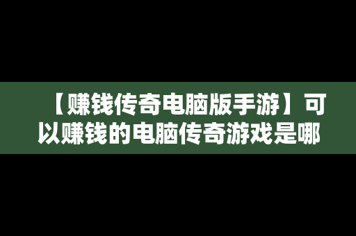 【赚钱传奇电脑版手游】可以赚钱的电脑传奇游戏是哪一款