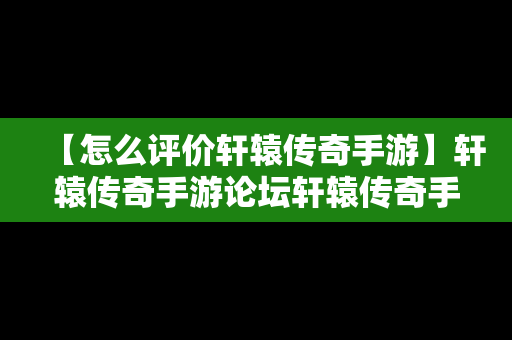 【怎么评价轩辕传奇手游】轩辕传奇手游论坛轩辕传奇手游平民攻略介绍