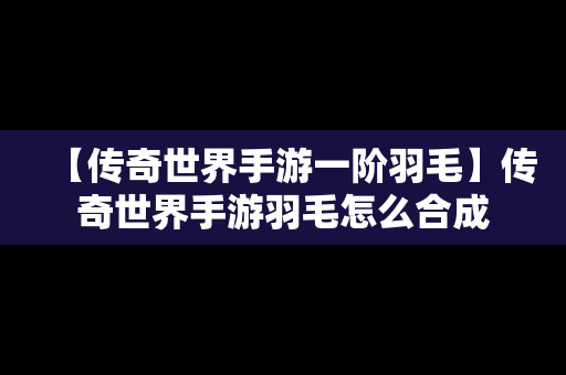 【传奇世界手游一阶羽毛】传奇世界手游羽毛怎么合成