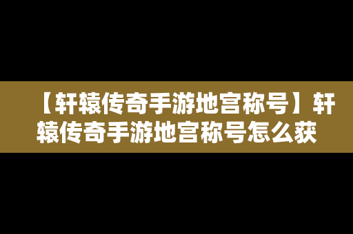 【轩辕传奇手游地宫称号】轩辕传奇手游地宫称号怎么获得