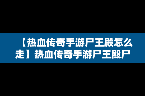 【热血传奇手游尸王殿怎么走】热血传奇手游尸王殿尸王多久刷新