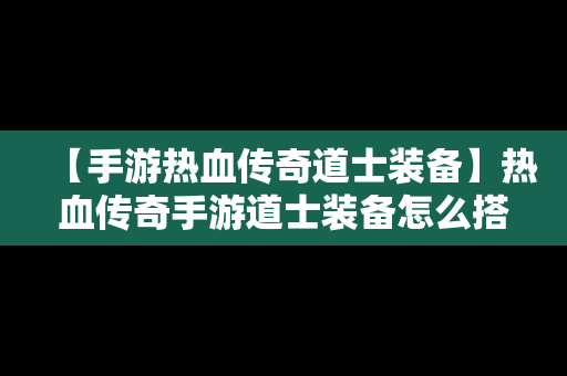 【手游热血传奇道士装备】热血传奇手游道士装备怎么搭配