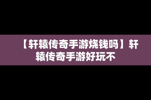 【轩辕传奇手游烧钱吗】轩辕传奇手游好玩不