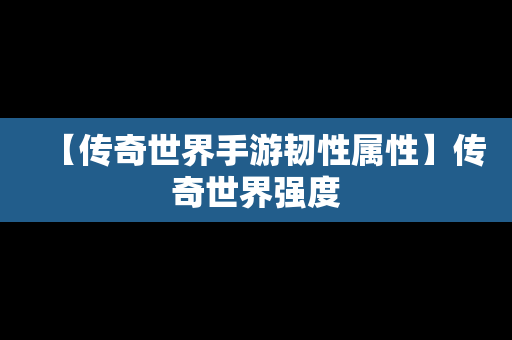 【传奇世界手游韧性属性】传奇世界强度