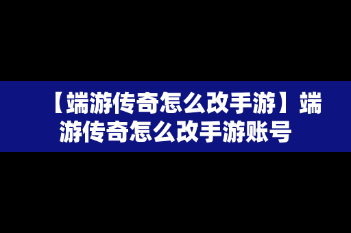 【端游传奇怎么改手游】端游传奇怎么改手游账号