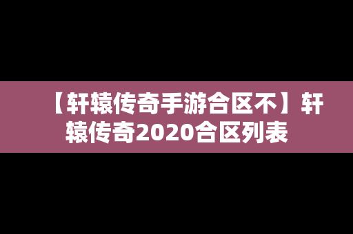 【轩辕传奇手游合区不】轩辕传奇2020合区列表
