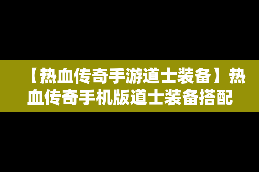 【热血传奇手游道士装备】热血传奇手机版道士装备搭配